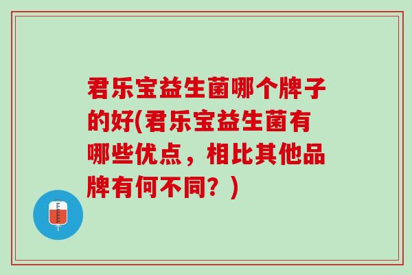君乐宝益生菌哪个牌子的好(君乐宝益生菌有哪些优点，相比其他品牌有何不同？)