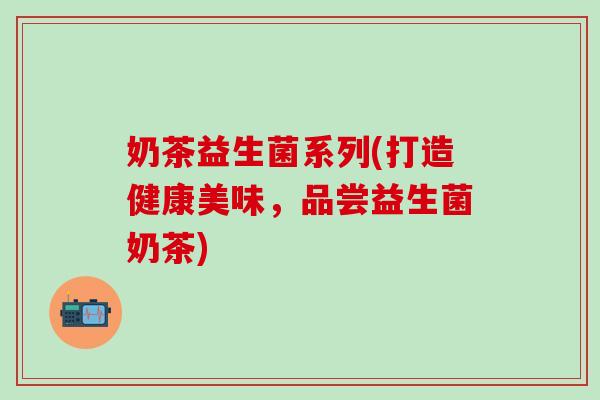 奶茶益生菌系列(打造健康美味，品尝益生菌奶茶)