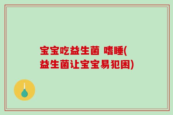 宝宝吃益生菌 嗜睡(益生菌让宝宝易犯困)