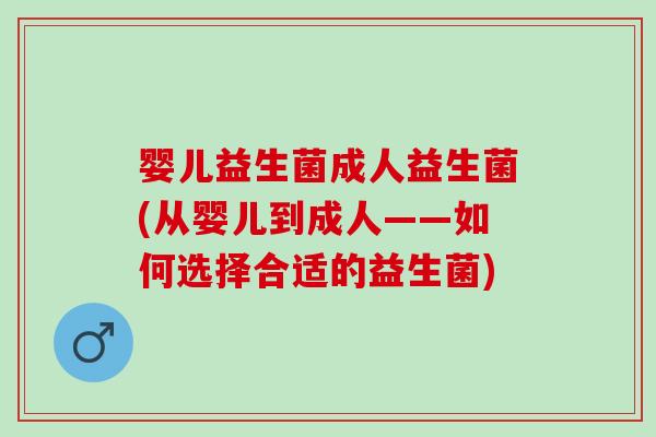 婴儿益生菌成人益生菌(从婴儿到成人——如何选择合适的益生菌)