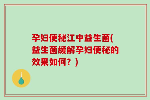 孕妇便秘江中益生菌(益生菌缓解孕妇便秘的效果如何？)