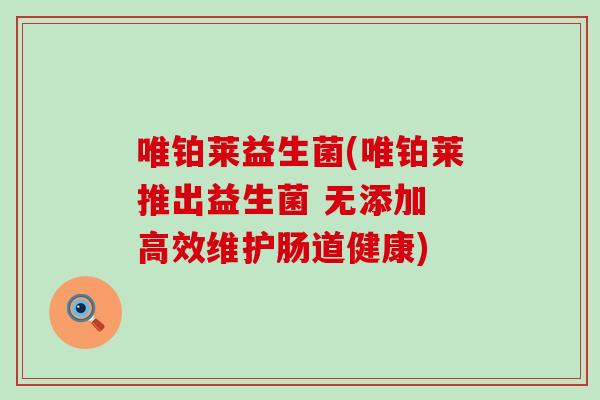 唯铂莱益生菌(唯铂莱推出益生菌 无添加 高效维护肠道健康)