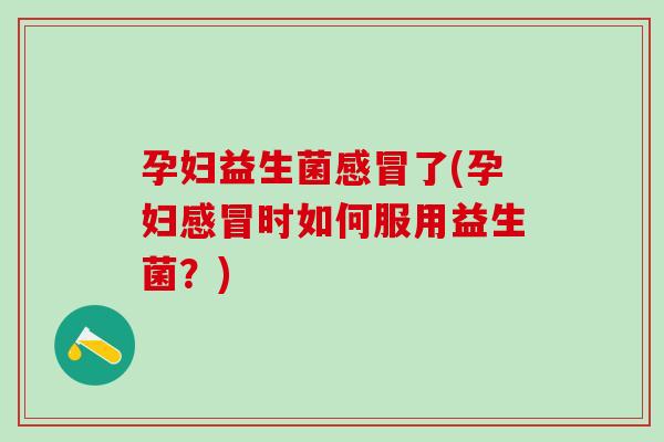 孕妇益生菌感冒了(孕妇感冒时如何服用益生菌？)