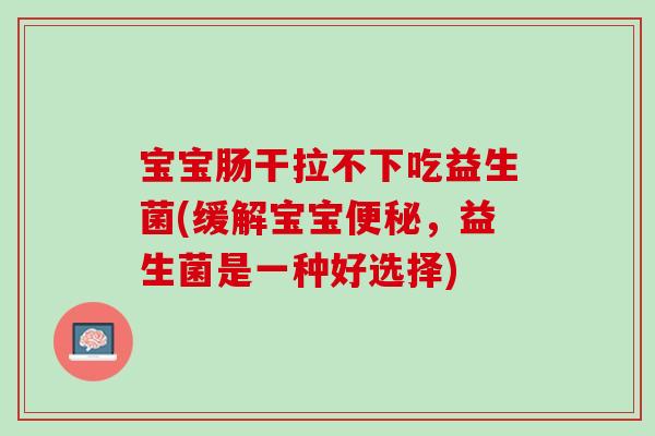 宝宝肠干拉不下吃益生菌(缓解宝宝便秘，益生菌是一种好选择)