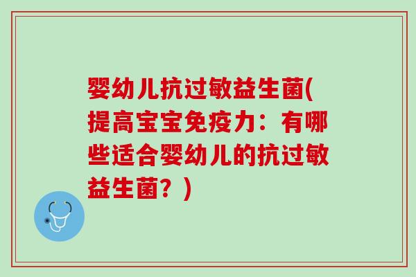 婴幼儿抗过敏益生菌(提高宝宝免疫力：有哪些适合婴幼儿的抗过敏益生菌？)