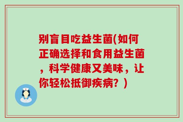 别盲目吃益生菌(如何正确选择和食用益生菌，科学健康又美味，让你轻松抵御疾病？)