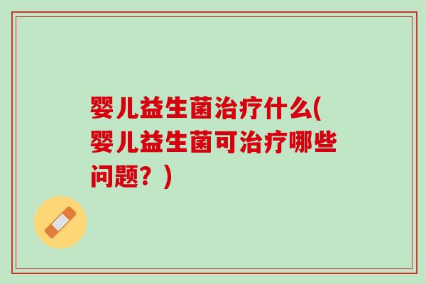 婴儿益生菌治疗什么(婴儿益生菌可治疗哪些问题？)