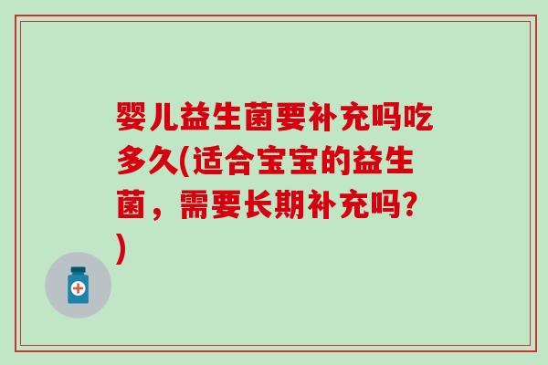 婴儿益生菌要补充吗吃多久(适合宝宝的益生菌，需要长期补充吗？)