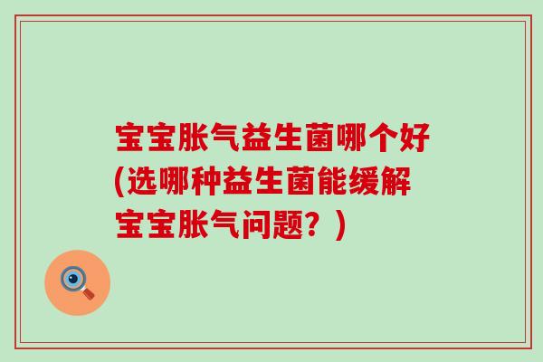 宝宝胀气益生菌哪个好(选哪种益生菌能缓解宝宝胀气问题？)