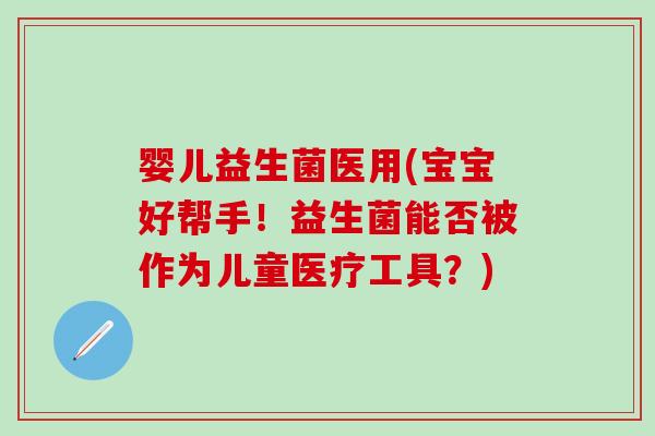 婴儿益生菌医用(宝宝好帮手！益生菌能否被作为儿童医疗工具？)