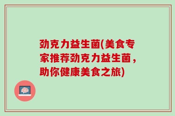 劲克力益生菌(美食专家推荐劲克力益生菌，助你健康美食之旅)