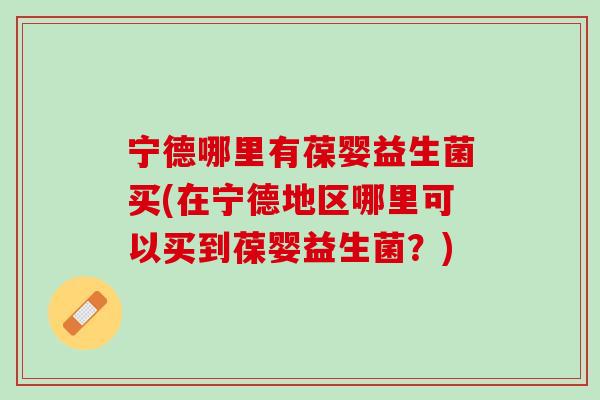 宁德哪里有葆婴益生菌买(在宁德地区哪里可以买到葆婴益生菌？)