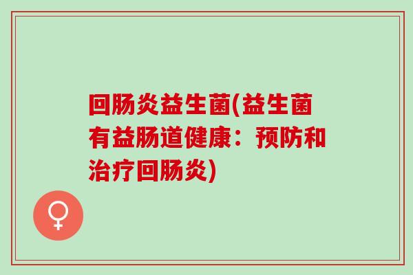 回肠炎益生菌(益生菌有益肠道健康：预防和治疗回肠炎)