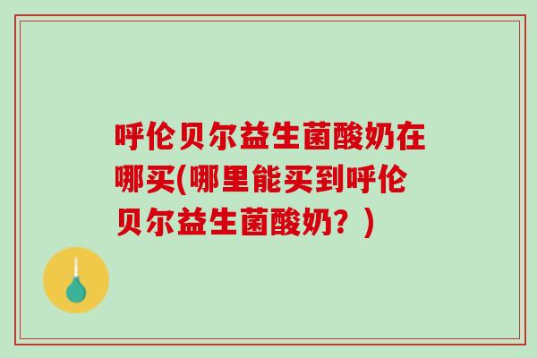 呼伦贝尔益生菌酸奶在哪买(哪里能买到呼伦贝尔益生菌酸奶？)