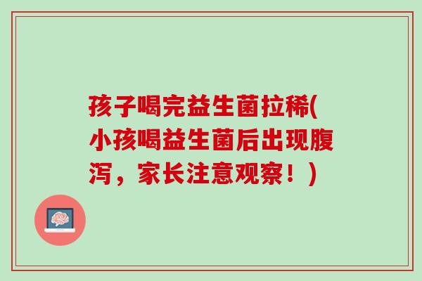 孩子喝完益生菌拉稀(小孩喝益生菌后出现腹泻，家长注意观察！)
