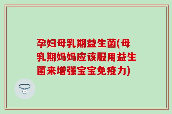 孕妇母乳期益生菌(母乳期妈妈应该服用益生菌来增强宝宝免疫力)