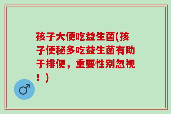 孩子大便吃益生菌(孩子便秘多吃益生菌有助于排便，重要性别忽视！)