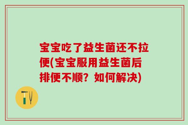 宝宝吃了益生菌还不拉便(宝宝服用益生菌后排便不顺？如何解决)