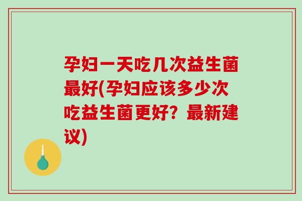 孕妇一天吃几次益生菌最好(孕妇应该多少次吃益生菌更好？最新建议)