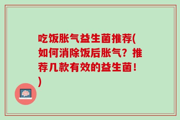 吃饭胀气益生菌推荐(如何消除饭后胀气？推荐几款有效的益生菌！)