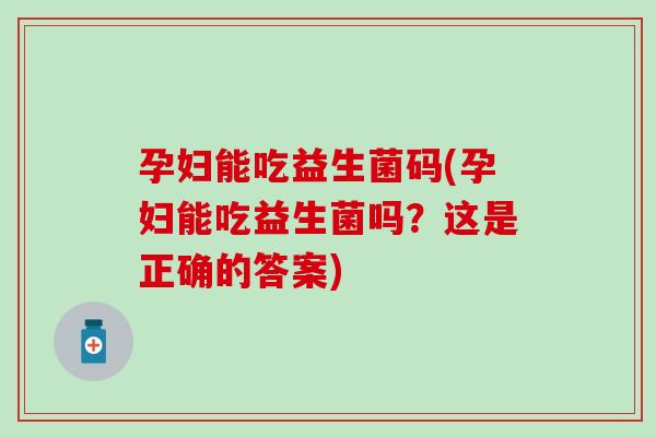 孕妇能吃益生菌码(孕妇能吃益生菌吗？这是正确的答案)