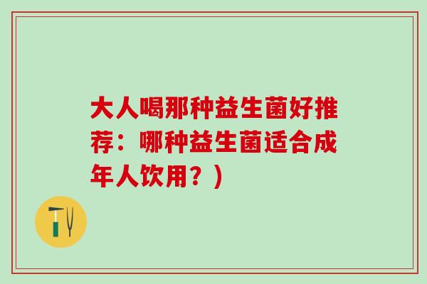 大人喝那种益生菌好推荐：哪种益生菌适合成年人饮用？)