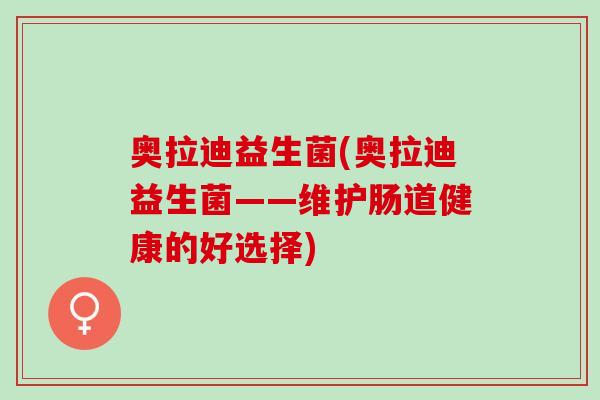 奥拉迪益生菌(奥拉迪益生菌——维护肠道健康的好选择)