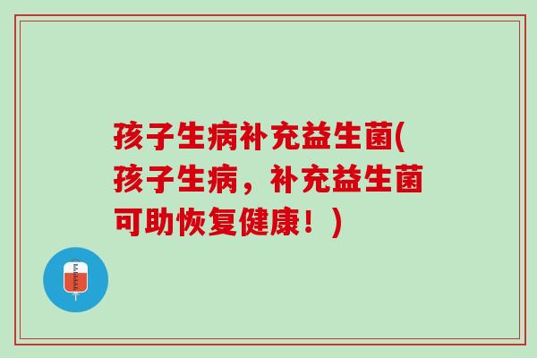 孩子生病补充益生菌(孩子生病，补充益生菌可助恢复健康！)