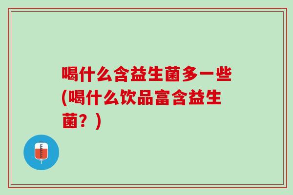 喝什么含益生菌多一些(喝什么饮品富含益生菌？)