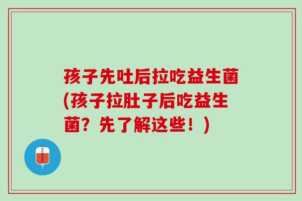 孩子先吐后拉吃益生菌(孩子拉肚子后吃益生菌？先了解这些！)