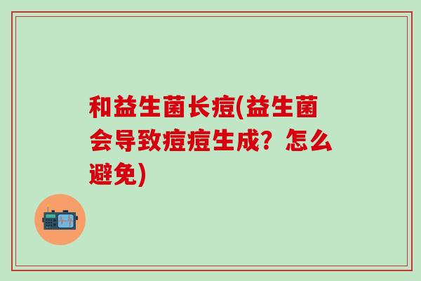 和益生菌长痘(益生菌会导致痘痘生成？怎么避免)