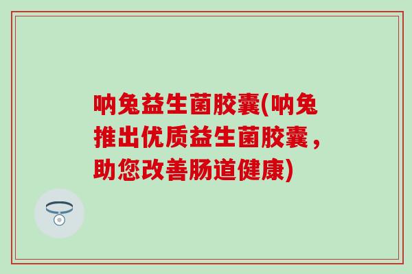 呐兔益生菌胶囊(呐兔推出优质益生菌胶囊，助您改善肠道健康)