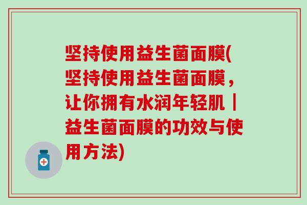 坚持使用益生菌面膜(坚持使用益生菌面膜,让你拥有水润年轻肌|益生菌面膜的功效与使用方法) 坚持使用益生菌面膜(坚持使用益生菌面膜,让你拥有水润年轻肌|益生菌面膜的功效与使用方法)