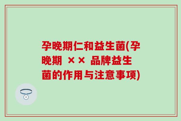 孕晚期仁和益生菌(孕晚期 ×× 品牌益生菌的作用与注意事项)