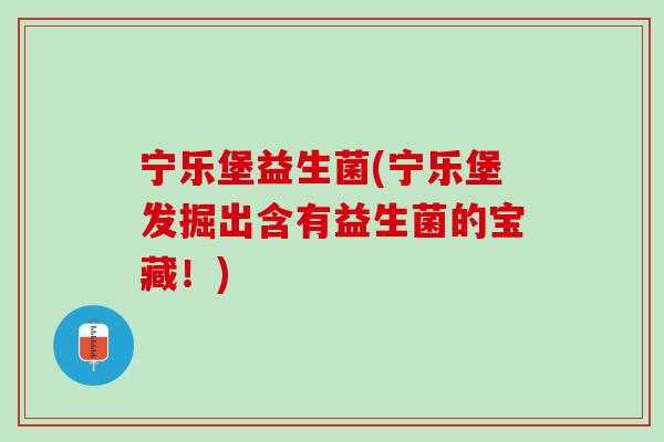 宁乐堡益生菌(宁乐堡发掘出含有益生菌的宝藏!) 宁乐堡益生菌(宁乐堡发掘出含有益生菌的宝藏!)