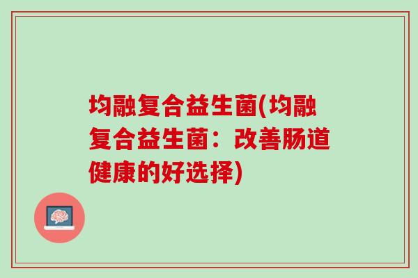 均融复合益生菌(均融复合益生菌:改善肠道健康的好选择) 均融复合益生菌(均融复合益生菌:改善肠道健康的好选择)