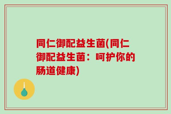 同仁御配益生菌(同仁御配益生菌：呵护你的肠道健康)