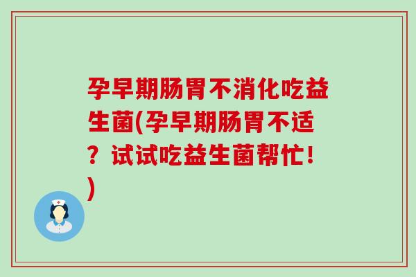 孕早期肠胃不消化吃益生菌(孕早期肠胃不适？试试吃益生菌帮忙！)
