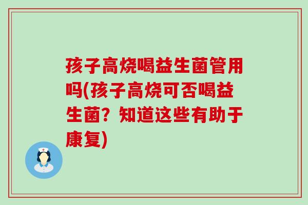 孩子高烧喝益生菌管用吗(孩子高烧可否喝益生菌？知道这些有助于康复)