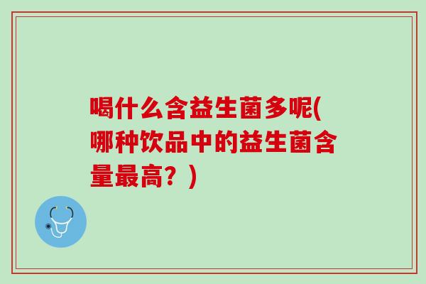 喝什么含益生菌多呢(哪种饮品中的益生菌含量最高？)