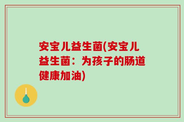 安宝儿益生菌(安宝儿益生菌：为孩子的肠道健康加油)