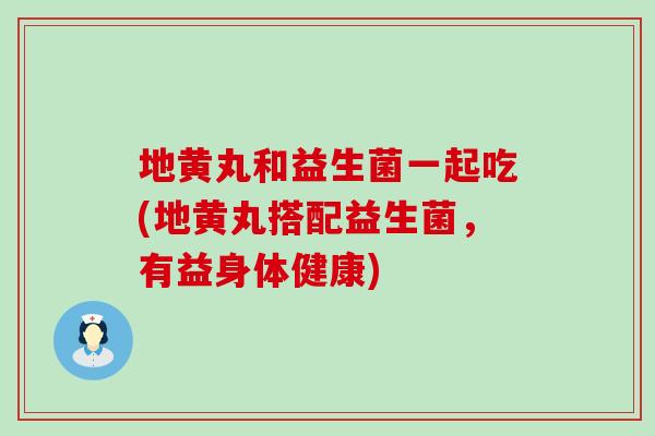 地黄丸和益生菌一起吃(地黄丸搭配益生菌，有益身体健康)