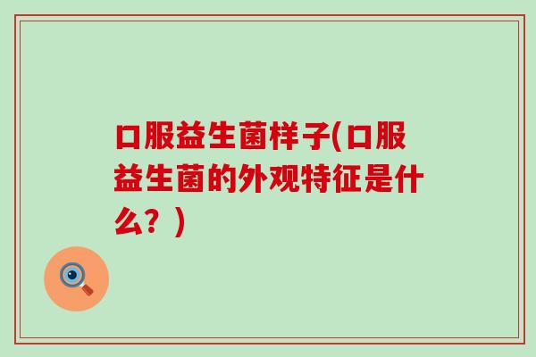 口服益生菌样子(口服益生菌的外观特征是什么？)