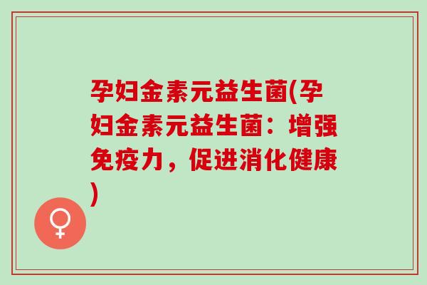 孕妇金素元益生菌(孕妇金素元益生菌：增强免疫力，促进消化健康)