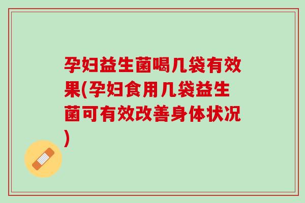 孕妇益生菌喝几袋有效果(孕妇食用几袋益生菌可有效改善身体状况)