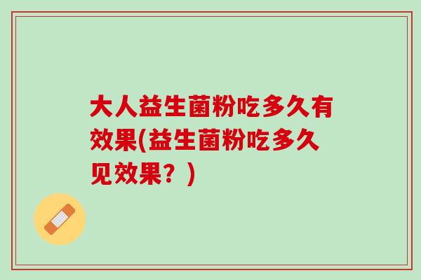 大人益生菌粉吃多久有效果(益生菌粉吃多久见效果？)