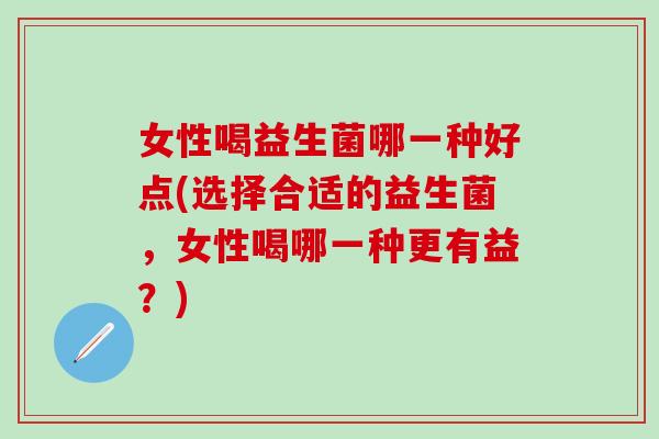 女性喝益生菌哪一种好点(选择合适的益生菌，女性喝哪一种更有益？)