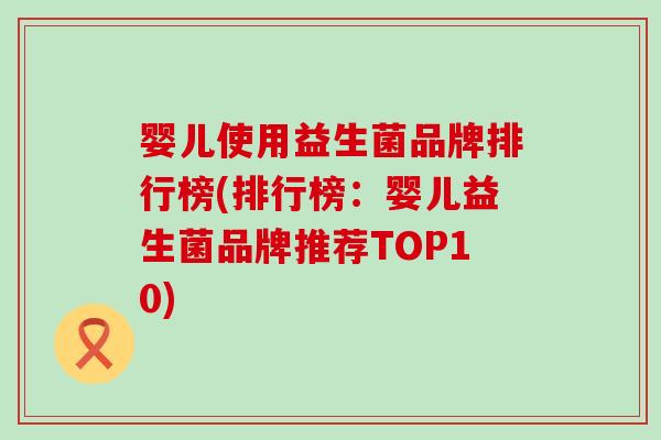婴儿使用益生菌品牌排行榜(排行榜：婴儿益生菌品牌推荐TOP10)