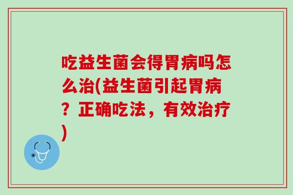 吃益生菌会得胃病吗怎么治(益生菌引起胃病？正确吃法，有效治疗)