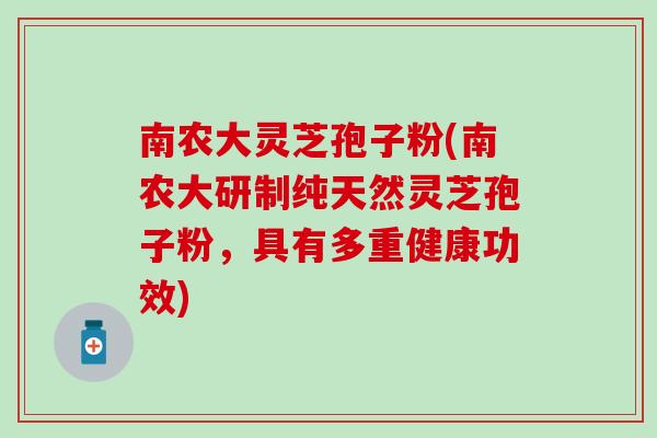 南农大灵芝孢子粉(南农大研制纯天然灵芝孢子粉，具有多重健康功效)
